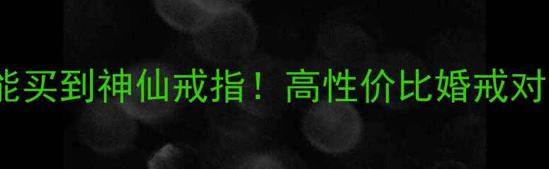 2500元内也能买到神仙戒指高性价比婚戒对戒推荐指南