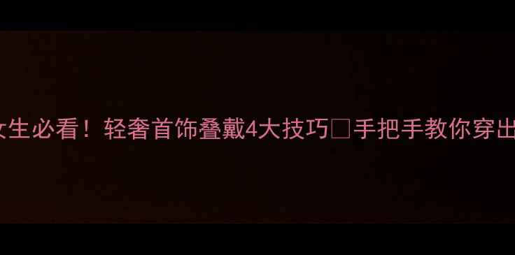 30女生必看轻奢首饰叠戴4大技巧手把手教你穿出贵气感