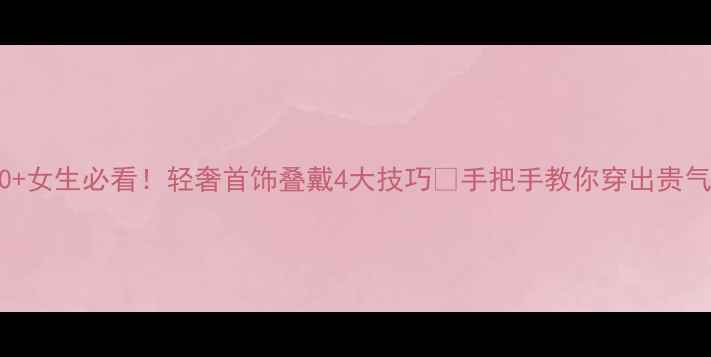 图片 💎30+女生必看！轻奢首饰叠戴4大技巧✨手把手教你穿出贵气感2