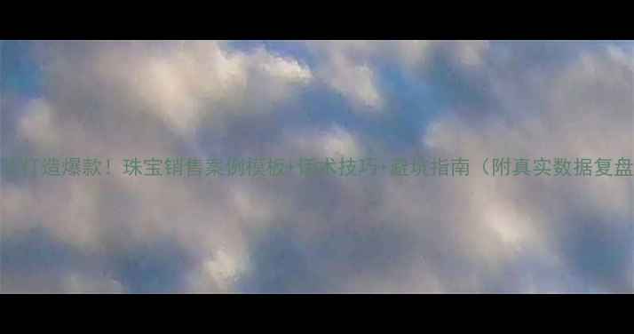 3步打造爆款珠宝销售案例模板话术技巧避坑指南附真实数据复盘