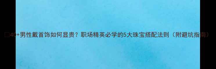 图片 💎40+男性戴首饰如何显贵？职场精英必学的5大珠宝搭配法则（附避坑指南）