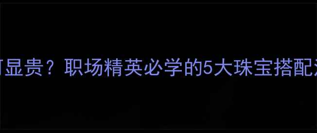 图片 💎40+男性戴首饰如何显贵？职场精英必学的5大珠宝搭配法则（附避坑指南）1