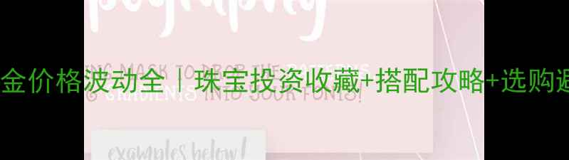 4月7日黄金价格波动全珠宝投资收藏搭配攻略选购避坑指南