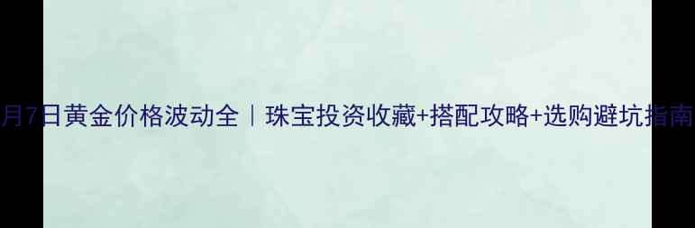 图片 💎4月7日黄金价格波动全｜珠宝投资收藏+搭配攻略+选购避坑指南💰2