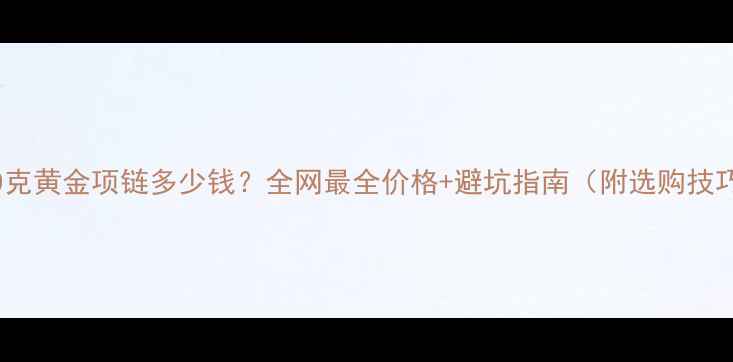 图片 💎50克黄金项链多少钱？全网最全价格+避坑指南（附选购技巧）2
