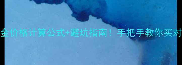 585纯金价格计算公式避坑指南手把手教你买对不踩雷