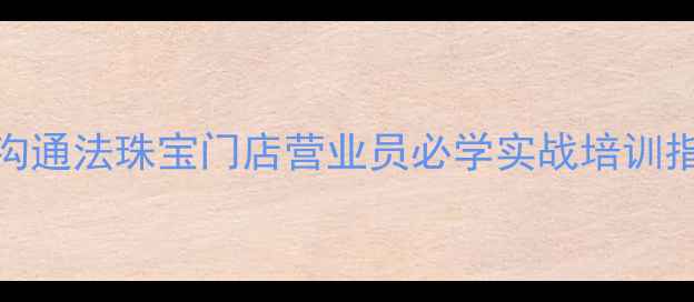 5大核心技能3步沟通法珠宝门店营业员必学实战培训指南附话术模板