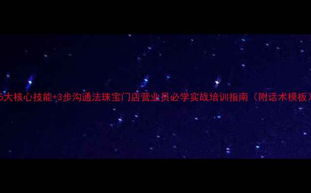 图片 💎5大核心技能+3步沟通法珠宝门店营业员必学实战培训指南（附话术模板）2