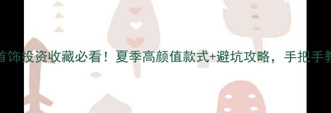 图片 💎7月27黄金首饰投资收藏必看！夏季高颜值款式+避坑攻略，手把手教你选对黄金2
