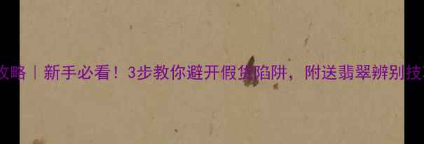 图片 💎B货翡翠鉴别全攻略｜新手必看！3步教你避开假货陷阱，附送翡翠辨别技巧和价格查询方法