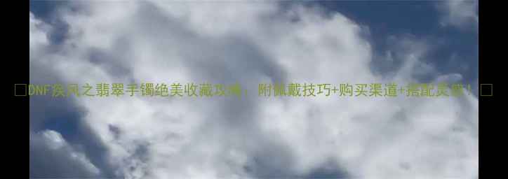DNF疾风之翡翠手镯绝美收藏攻略附佩戴技巧购买渠道搭配灵感