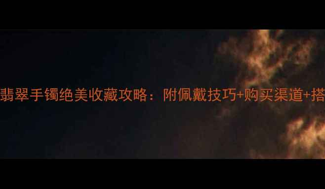 图片 💎DNF疾风之翡翠手镯绝美收藏攻略：附佩戴技巧+购买渠道+搭配灵感！💎1