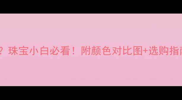 图片 💎D色VSE色如何选？珠宝小白必看！附颜色对比图+选购指南（附高清实拍）1