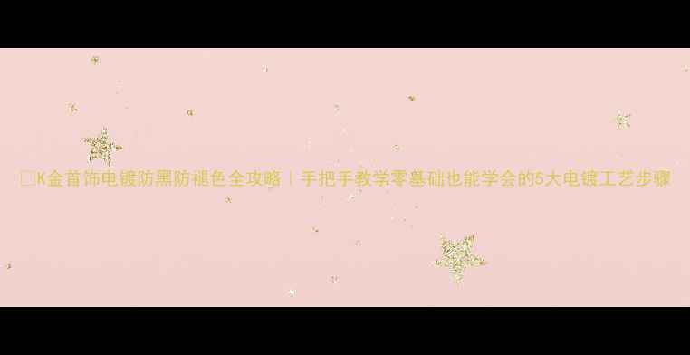 K金首饰电镀防黑防褪色全攻略手把手教学零基础也能学会的5大电镀工艺步骤