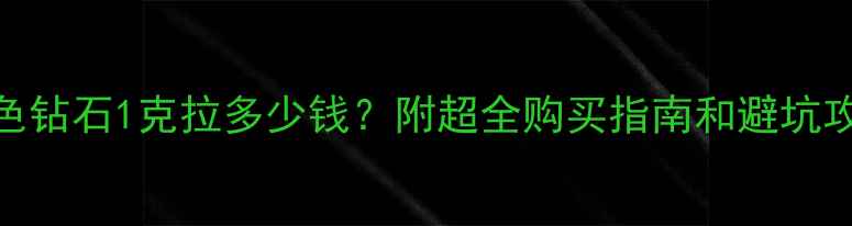 M色钻石1克拉多少钱附超全购买指南和避坑攻略