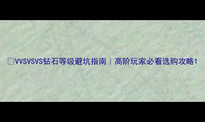 图片 💎VVSVSVS钻石等级避坑指南｜高阶玩家必看选购攻略1