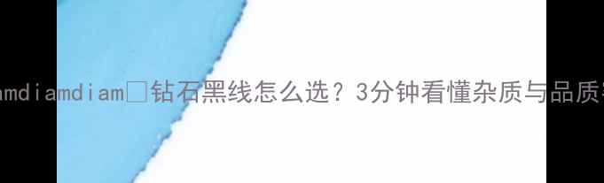 diamdiamdiam钻石黑线怎么选3分钟看懂杂质与品质密码