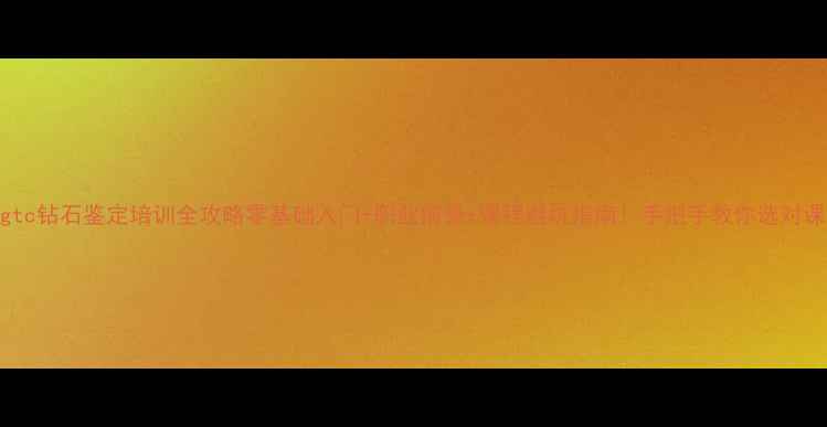 图片 💎ngtc钻石鉴定培训全攻略零基础入门+职业前景+课程避坑指南！手把手教你选对课！1