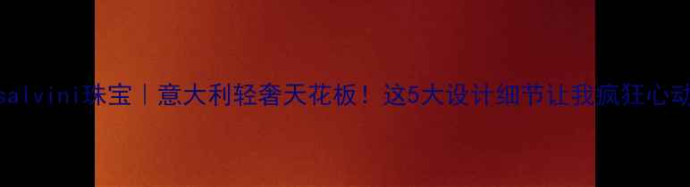 图片 💎salvini珠宝｜意大利轻奢天花板！这5大设计细节让我疯狂心动！