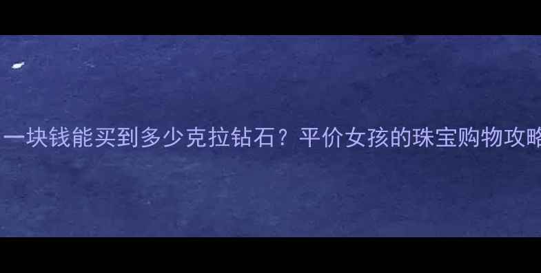 一块钱能买到多少克拉钻石平价女孩的珠宝购物攻略