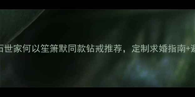 图片 💎七夕必看！钻石世家何以笙箫默同款钻戒推荐，定制求婚指南+避坑攻略全公开！