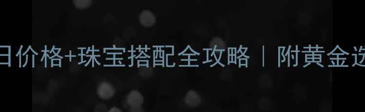 图片 💎上海黄金今日价格+珠宝搭配全攻略｜附黄金选购避坑指南🔥