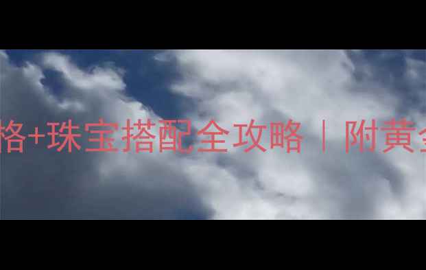 上海黄金今日价格珠宝搭配全攻略附黄金选购避坑指南