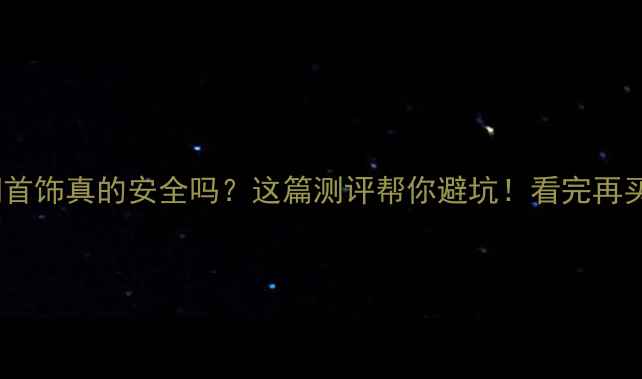 不锈钢首饰真的安全吗这篇测评帮你避坑看完再买不踩雷