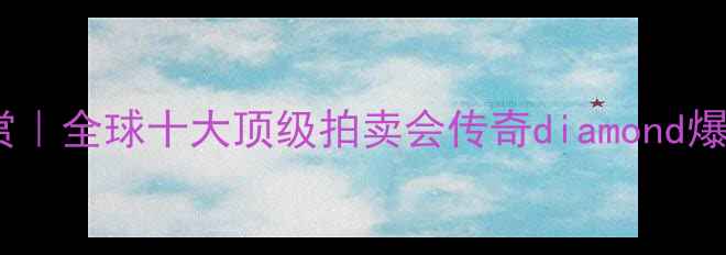图片 💎世纪级收藏级钻石大赏｜全球十大顶级拍卖会传奇diamond爆款（附选购避坑指南）1