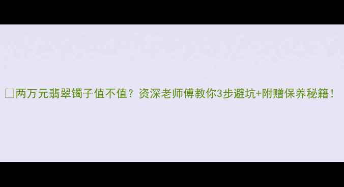 图片 💎两万元翡翠镯子值不值？资深老师傅教你3步避坑+附赠保养秘籍！
