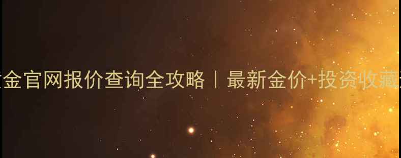 中国黄金官网报价查询全攻略最新金价投资收藏避坑指南