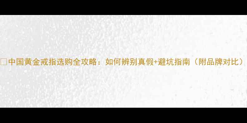 图片 💎中国黄金戒指选购全攻略：如何辨别真假+避坑指南（附品牌对比）