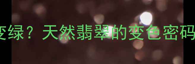 为什么翡翠会变绿天然翡翠的变色密码与科学鉴别指南