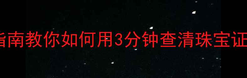 买贵了买到假货这篇保姆级指南教你如何用3分钟查清珠宝证书真伪附权威检测机构查询攻略