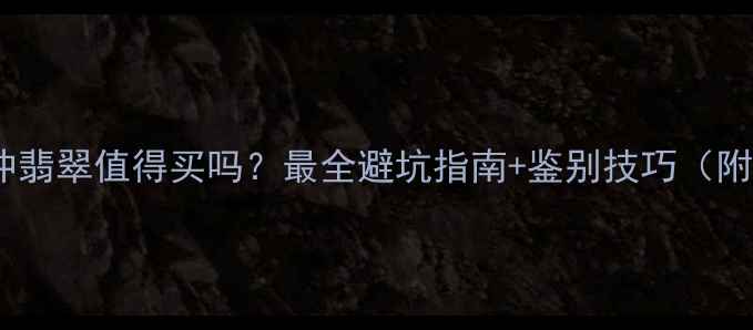 云南腾冲翡翠值得买吗最全避坑指南鉴别技巧附实拍图