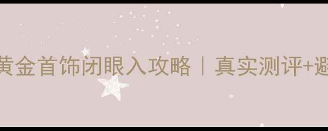 图片 💎京东黄金首饰闭眼入攻略｜真实测评+避坑指南