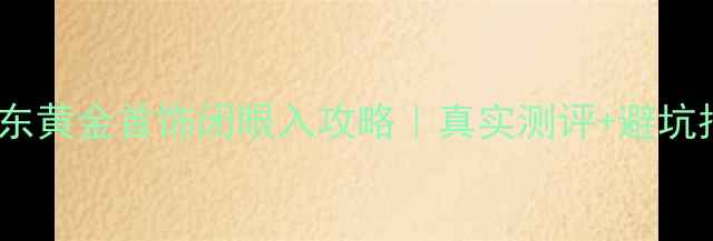京东黄金首饰闭眼入攻略真实测评避坑指南