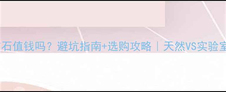 图片 💎人工培育钻石值钱吗？避坑指南+选购攻略｜天然VS实验室培育钻石全1