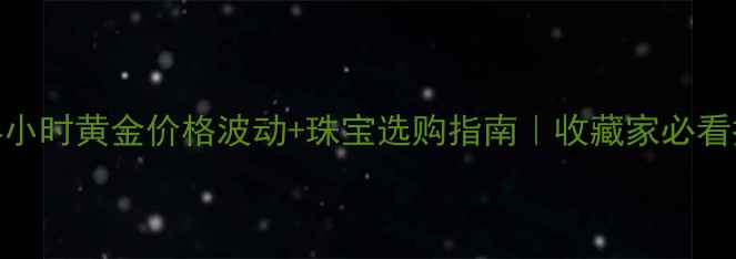 图片 💎今日24小时黄金价格波动+珠宝选购指南｜收藏家必看投资攻略