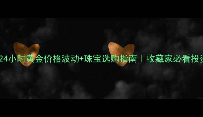 今日24小时黄金价格波动珠宝选购指南收藏家必看投资攻略