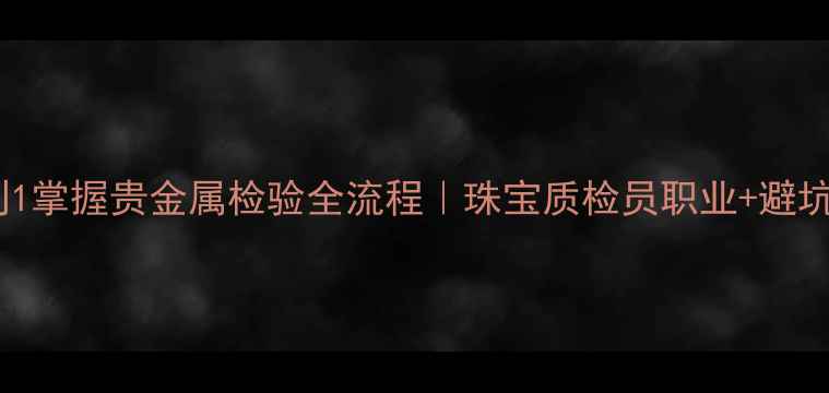 图片 💎从0到1掌握贵金属检验全流程｜珠宝质检员职业+避坑指南✨