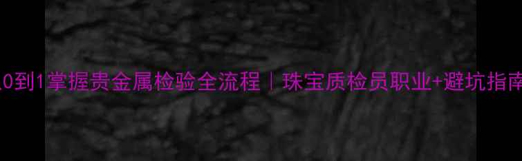 图片 💎从0到1掌握贵金属检验全流程｜珠宝质检员职业+避坑指南✨2