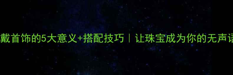 佩戴首饰的5大意义搭配技巧让珠宝成为你的无声语言