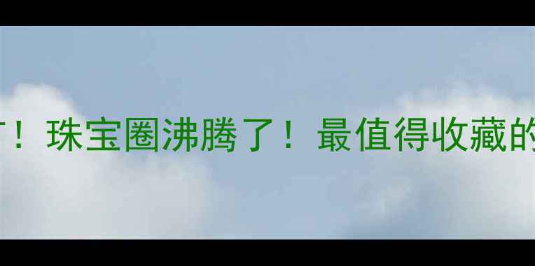俄罗斯惊现百吨级钻石矿珠宝圈沸腾了最值得收藏的天然钻石投资指南来了
