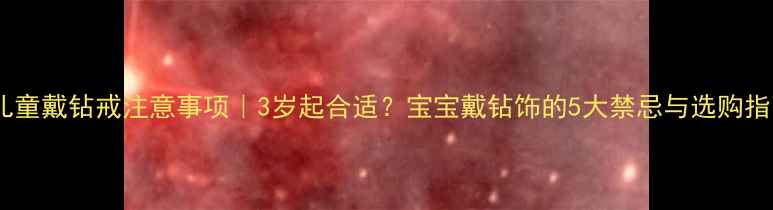 儿童戴钻戒注意事项3岁起合适宝宝戴钻饰的5大禁忌与选购指南