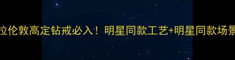 图片 💎克拉伦敦高定钻戒必入！明星同款工艺+明星同款场景全💎