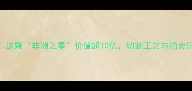 图片 💎全球最大钻石原石！这颗“非洲之星”价值超10亿，切割工艺与拍卖记录全｜珠宝收藏必看