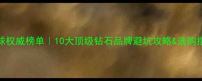 图片 💎全球权威榜单｜10大顶级钻石品牌避坑攻略&选购指南✨