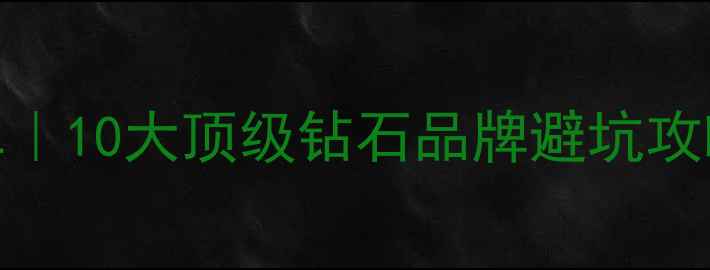 图片 💎全球权威榜单｜10大顶级钻石品牌避坑攻略&选购指南✨2