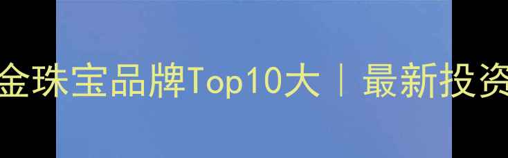 图片 💎全球黄金珠宝品牌Top10大｜最新投资收藏指南